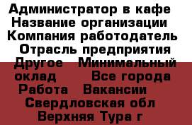 Администратор в кафе › Название организации ­ Компания-работодатель › Отрасль предприятия ­ Другое › Минимальный оклад ­ 1 - Все города Работа » Вакансии   . Свердловская обл.,Верхняя Тура г.